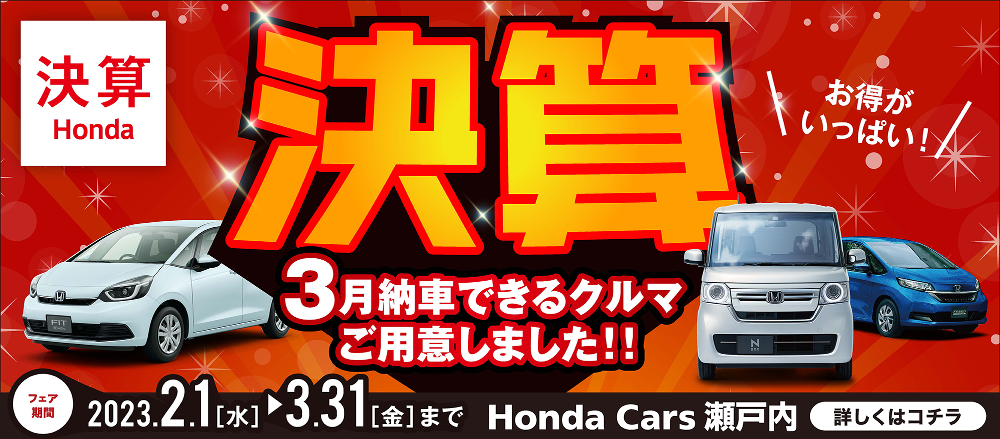 決算 Honda 決算 3月納車できるクルマご用意しました!! お得がいっぱい! フェア期間 2023.2.1[水]～3.31[金]まで Honda Cars 瀬戸内 詳細はコチラ