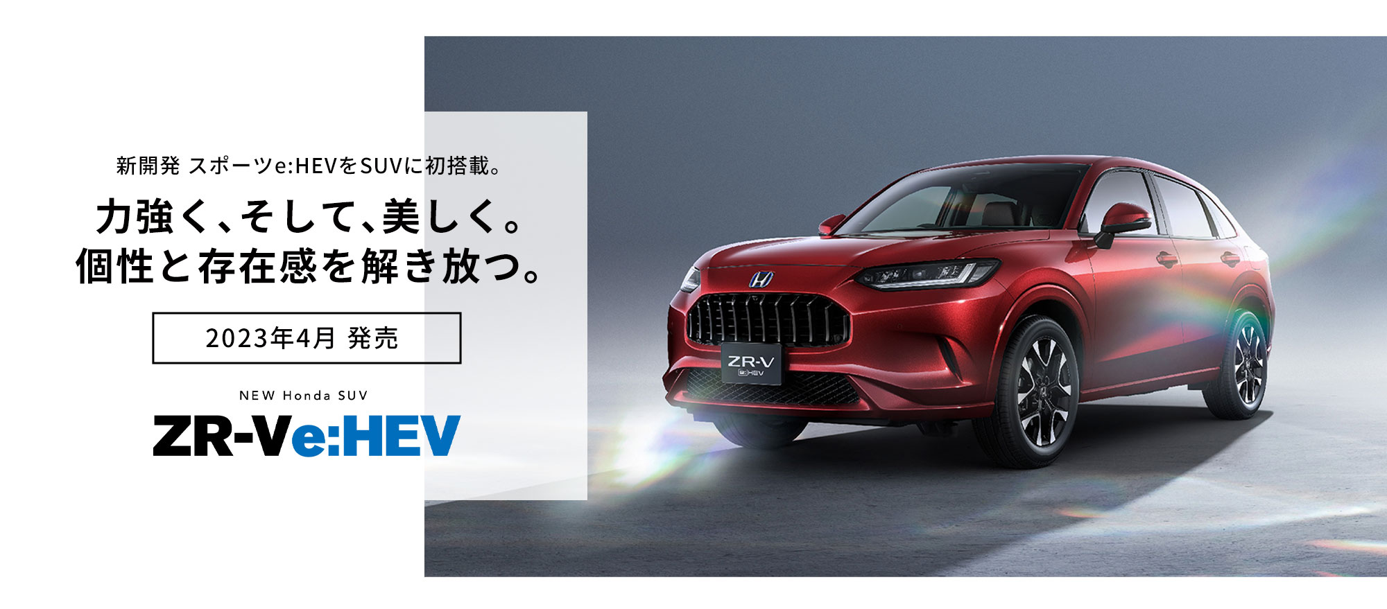 新開発 スポーツe:HEVをSUVに初搭載。力強く、そして、美しく。個性と存在感を解き放つ。2023年4月 発売 NEW Honda SUV ZR-Ve:HEV