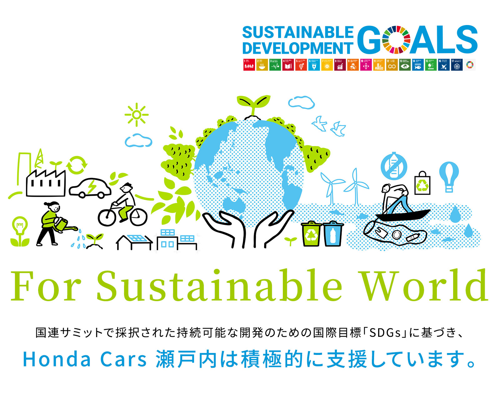 For Sustainable World 国連サミットで採択された持続可能な開発のための国際目標「SDGs」に基づき、ホンダカーズ瀬戸内は積極的に支援しています。