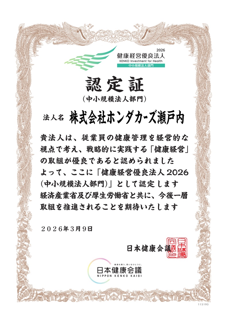 認定証(中小規模法人部門) 法人名 株式会社ホンダカーズ瀬戸内 貴法人は、従業員の健康管理を経営的な視点で考え、戦略的に実践する「健康経営」の取組が優良であると認められました よって、ここに「健康経営優良法人 2026(中小規模法人部門)」と認定します 経済産業省及び厚生労働省と共に、今後一層取組を推進されることを期待いたします 2026年3月9日 日本健康会議